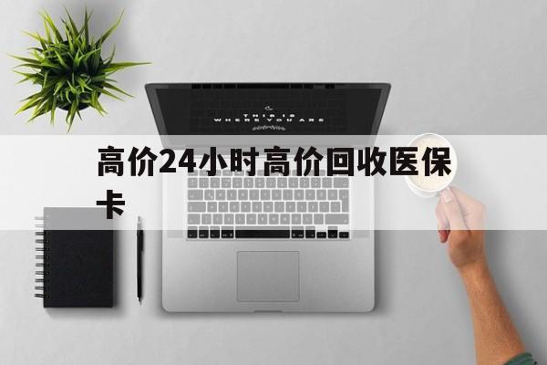 吐鲁番最新的高价24小时高价回收医保卡方法分享(吐鲁番高价回收医保卡联系方式教程)