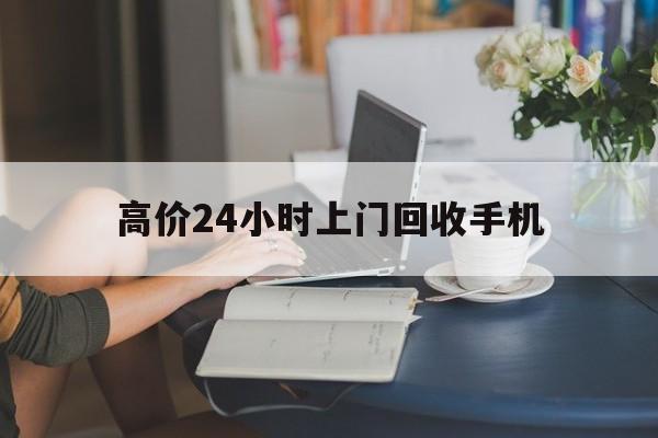 吐鲁番最新的高价24小时上门回收手机方法分享(吐鲁番全国24小时上门回收手机教程)