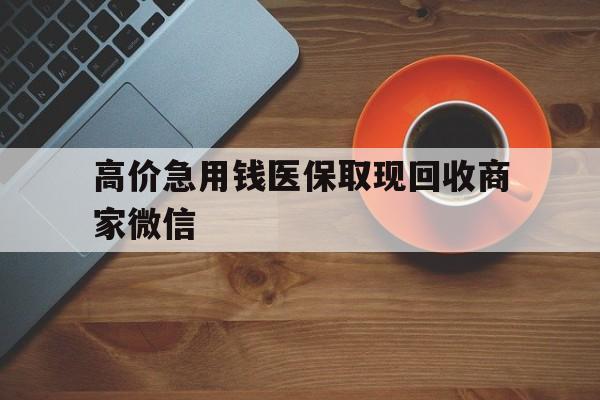 吐鲁番最新的高价急用钱医保取现回收商家微信方法分享(吐鲁番高价回收医保卡联系方式教程)