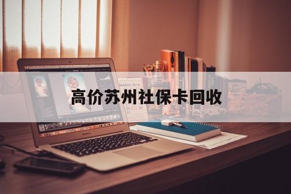 吐鲁番最新的高价苏州社保卡回收方法分享(吐鲁番2021年苏州社保卡教程)
