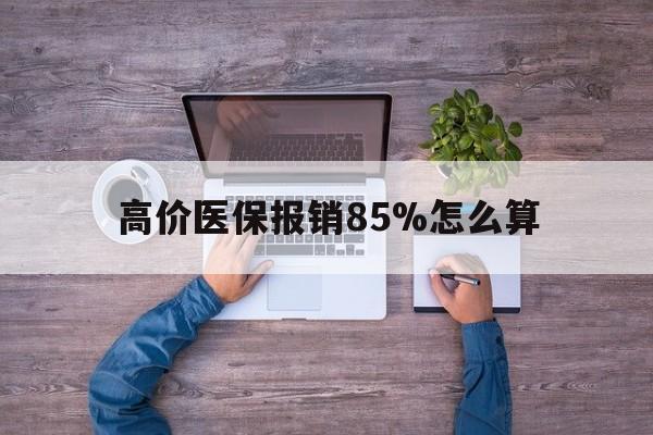 吐鲁番最新的高价医保报销85%怎么算方法分享(吐鲁番医保高价药品报销流程教程)