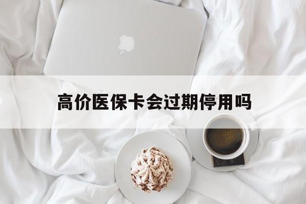 吐鲁番最新的高价医保卡会过期停用吗方法分享(吐鲁番医保卡会被取消吗教程)