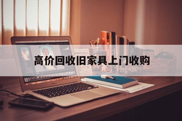 吐鲁番最新的高价回收旧家具上门收购方法分享(吐鲁番高价回收旧家具上门收购多少钱教程)